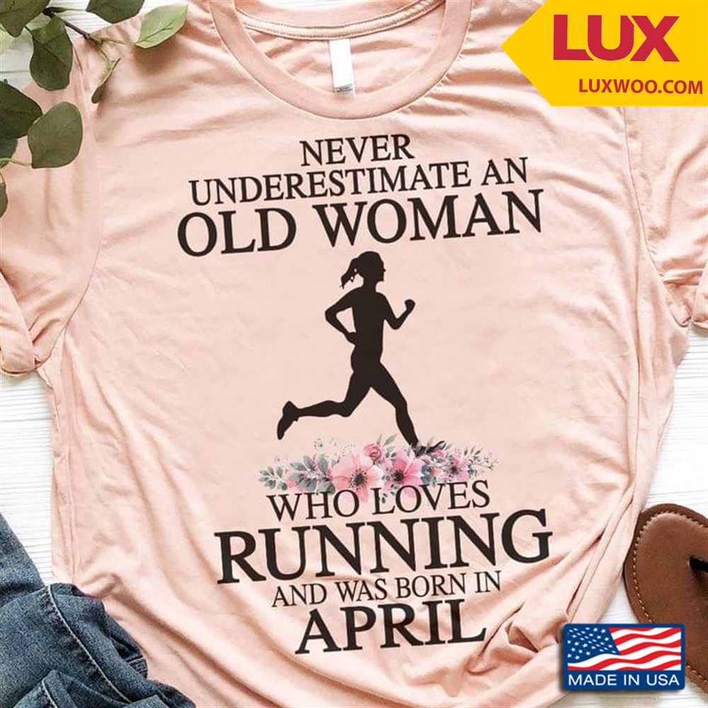 Never Underestimate An Old Woman Who Loves Running And Was Born In April Shirt Size Up To 5xl