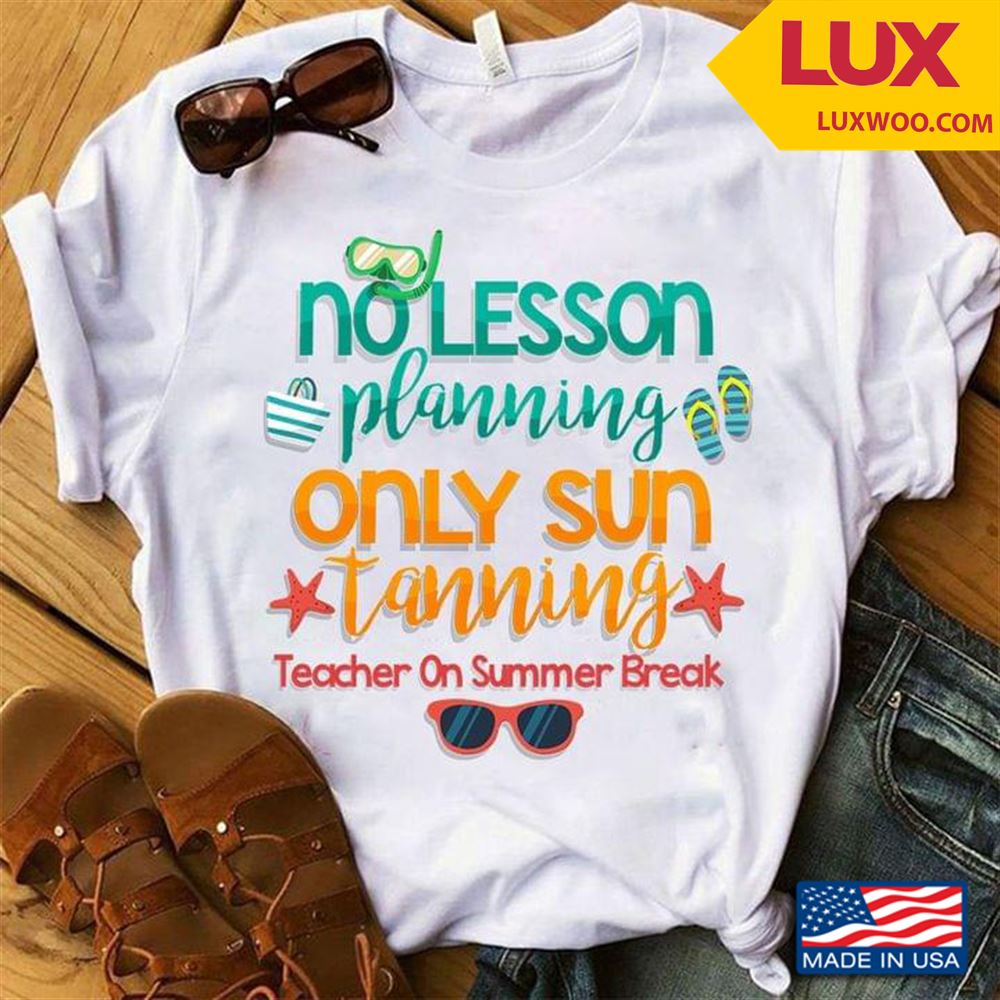No Lesson Planning Only Sun Tanning Teacher On Summer Break Shirt Size Up To 5xl