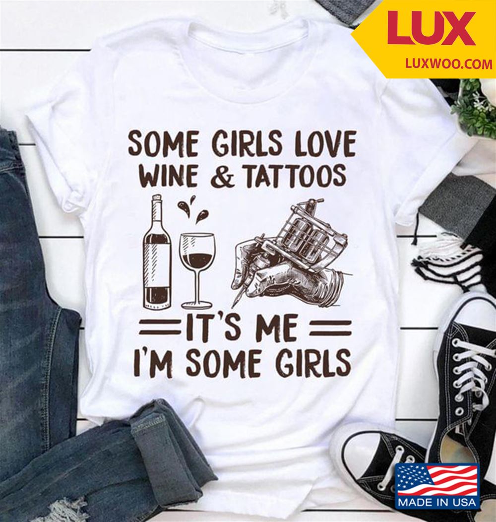 Some Girls Love Wine And Tattoos Its Me Im Some Girls Shirt Size Up To 5xl