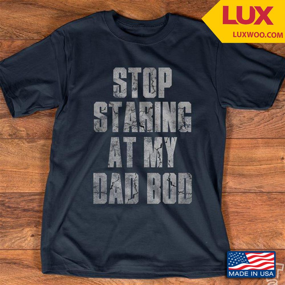 Stop Staring At My Dad Bod Shirt Size Up To 5xl