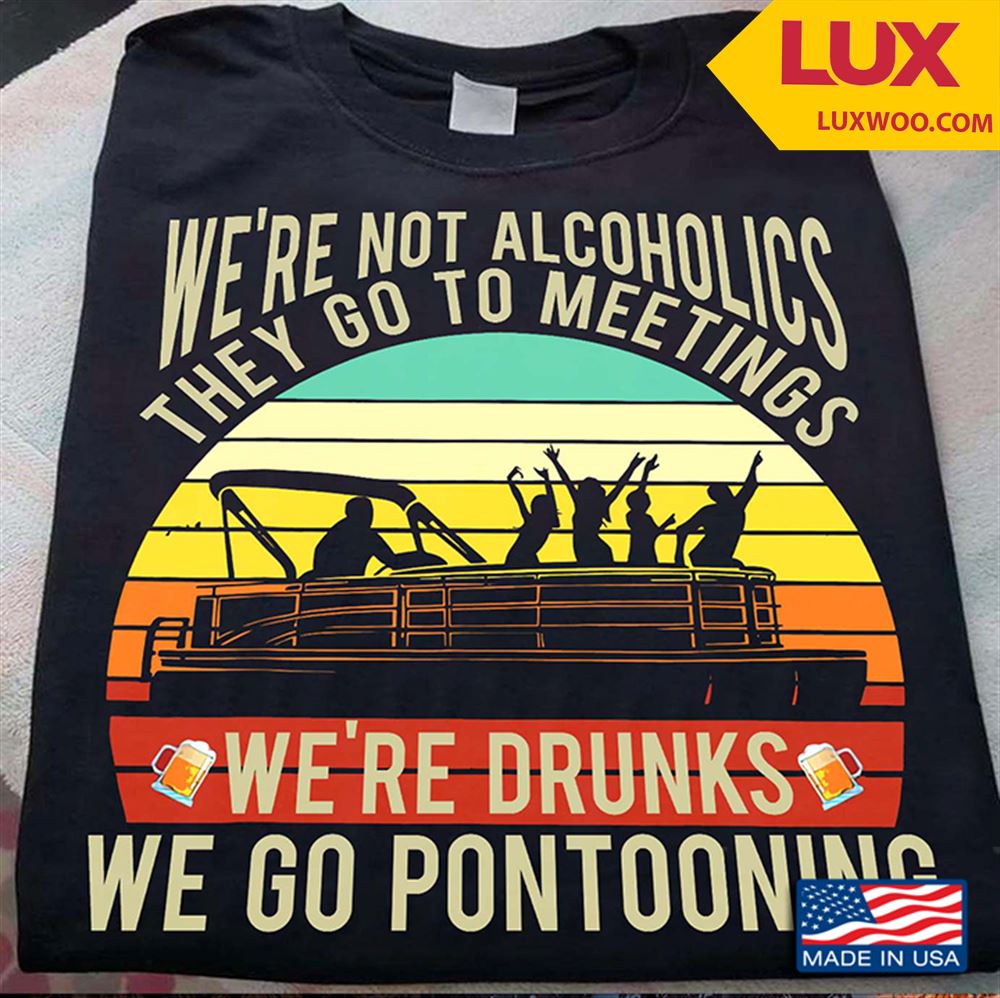 Were Not Alcoholics They Go To Meetings Were Drunks We Go Pontooning Vintage Tshirt Size Up To 5xl