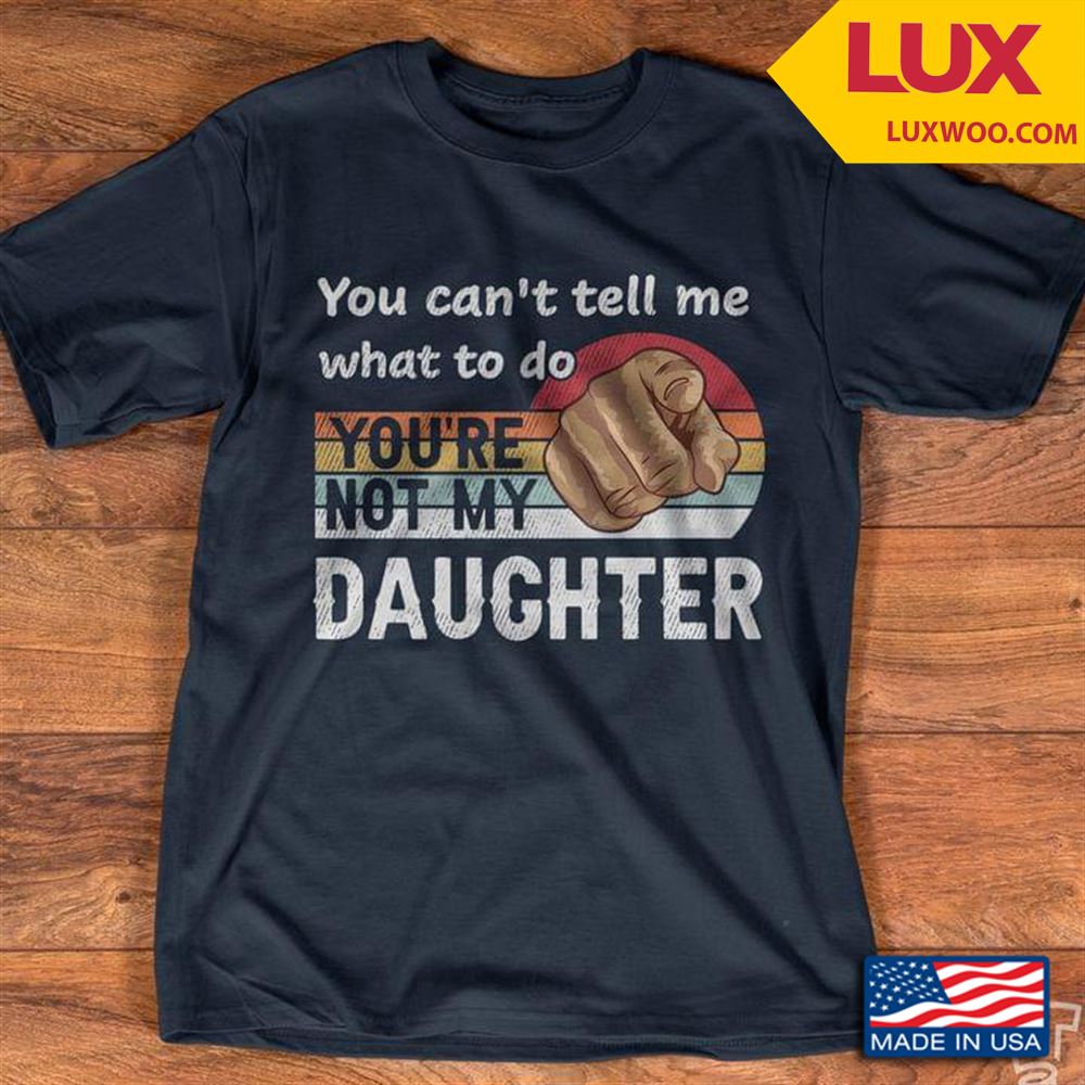 You Cant Tell Me What To Do Youre Not My Daughter Shirt Size Up To 5xl