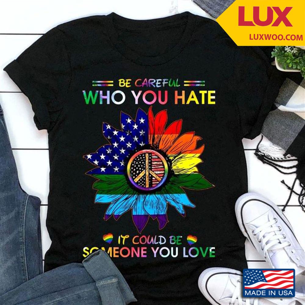Be Careful Who You Hate It Could Be Someone You Love For Lgbt Tshirt Size Up To 5xl