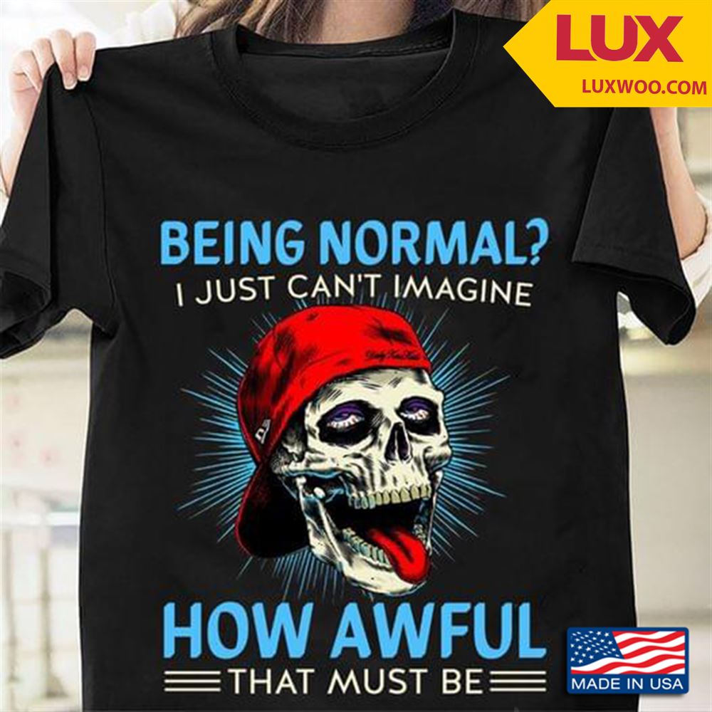 Being Normal I Just Cant Imagine How Awful That Must Be Tshirt Size Up To 5xl