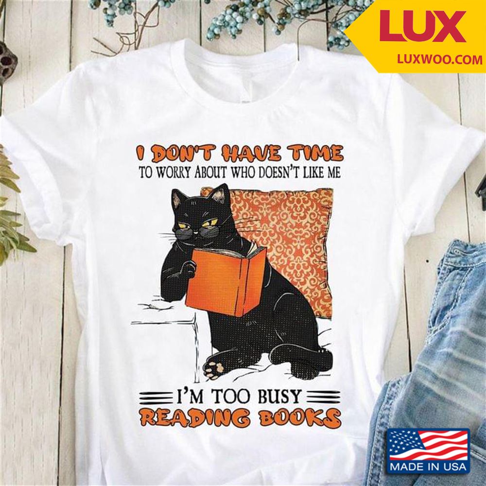 Black Cat I Dont Have Time To Worry About Who Doesnt Like Me Im Too Busy Reading Books Tshirt Size Up To 5xl