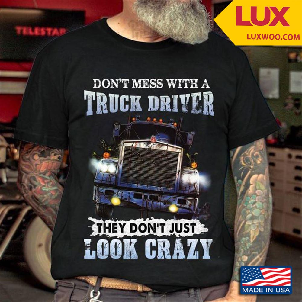 Dont Mess With A Truck Driver They Dont Look Crazy Shirt Size Up To 5xl