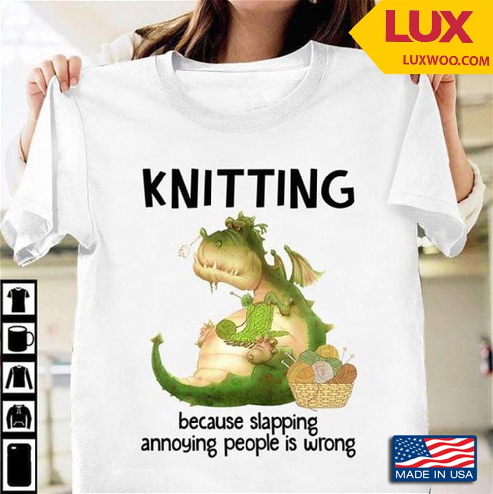 Dragon Knitting Because Slapping Annoying People Is Wrong Shirt Size Up To 5xl