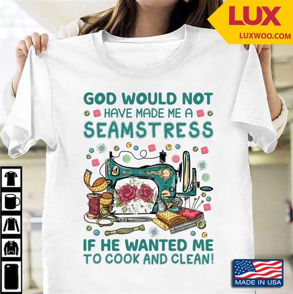 God Would Not Have Made Me A Seamstress If He Wanted Me To Cook And Clean Shirt Size Up To 5xl