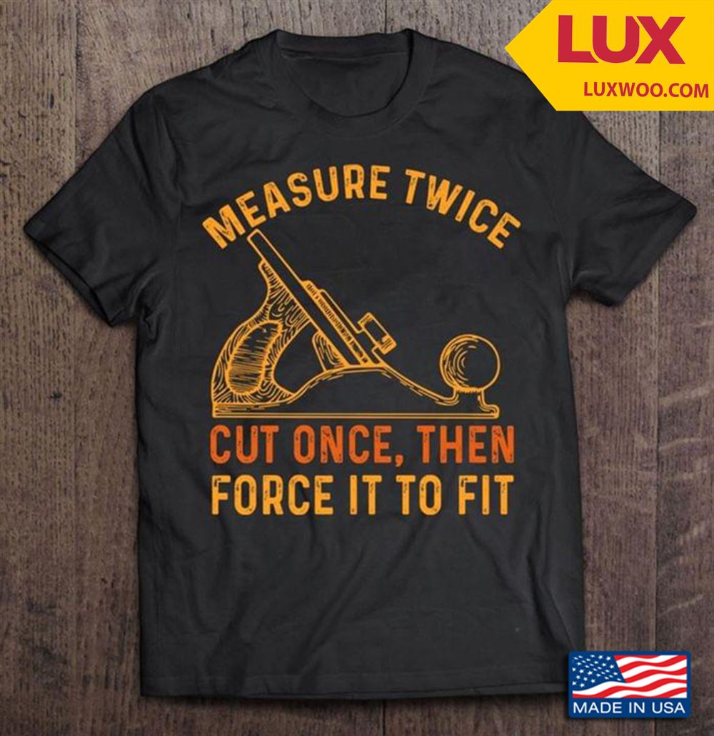 Measure Twice Cut Once Then Force It To Fit Wood Shaving Tshirt Size Up To 5xl