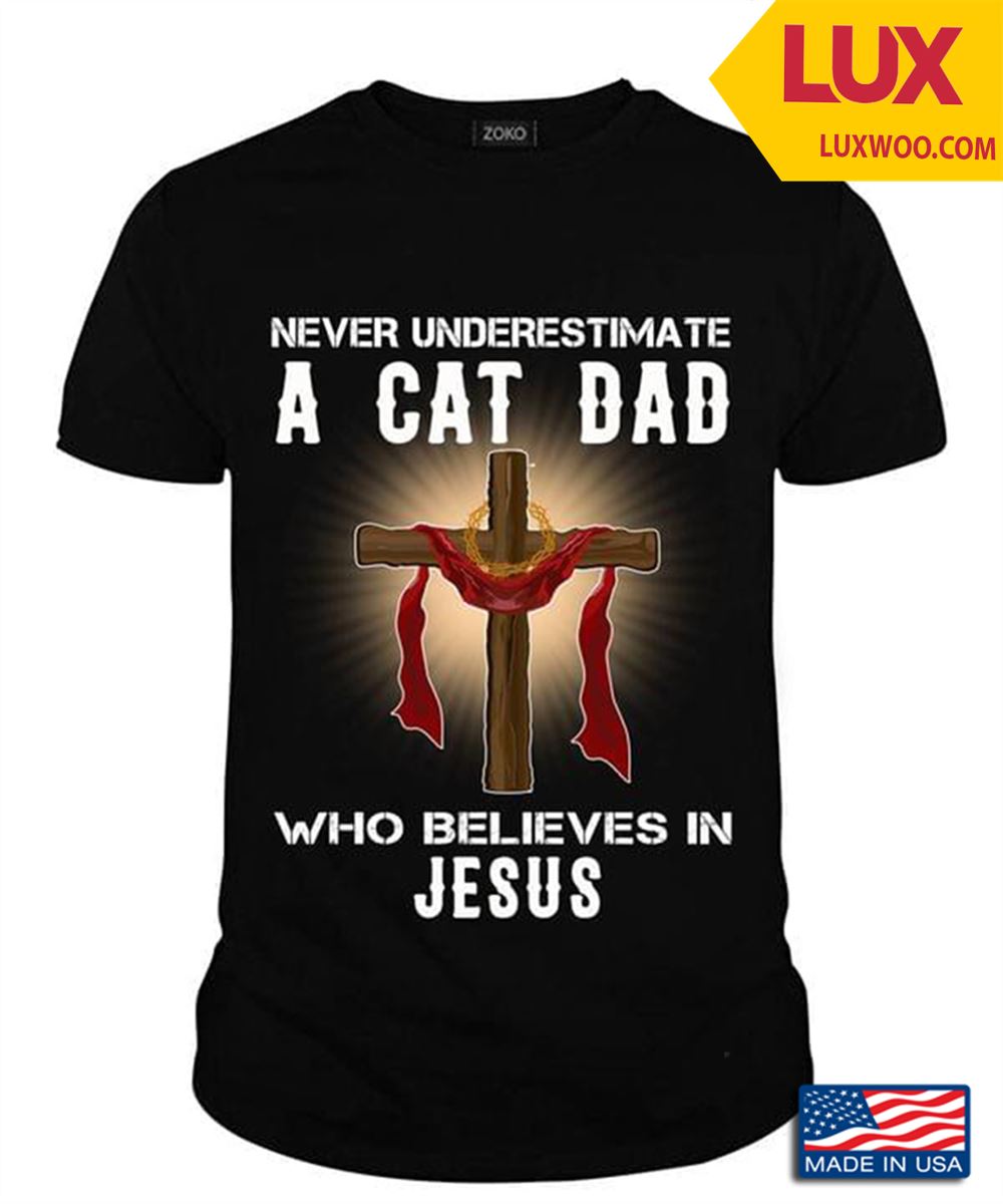 Never Underestimate A Cat Dad Who Believes In Jesus For Cat Lovers Shirt Size Up To 5xl