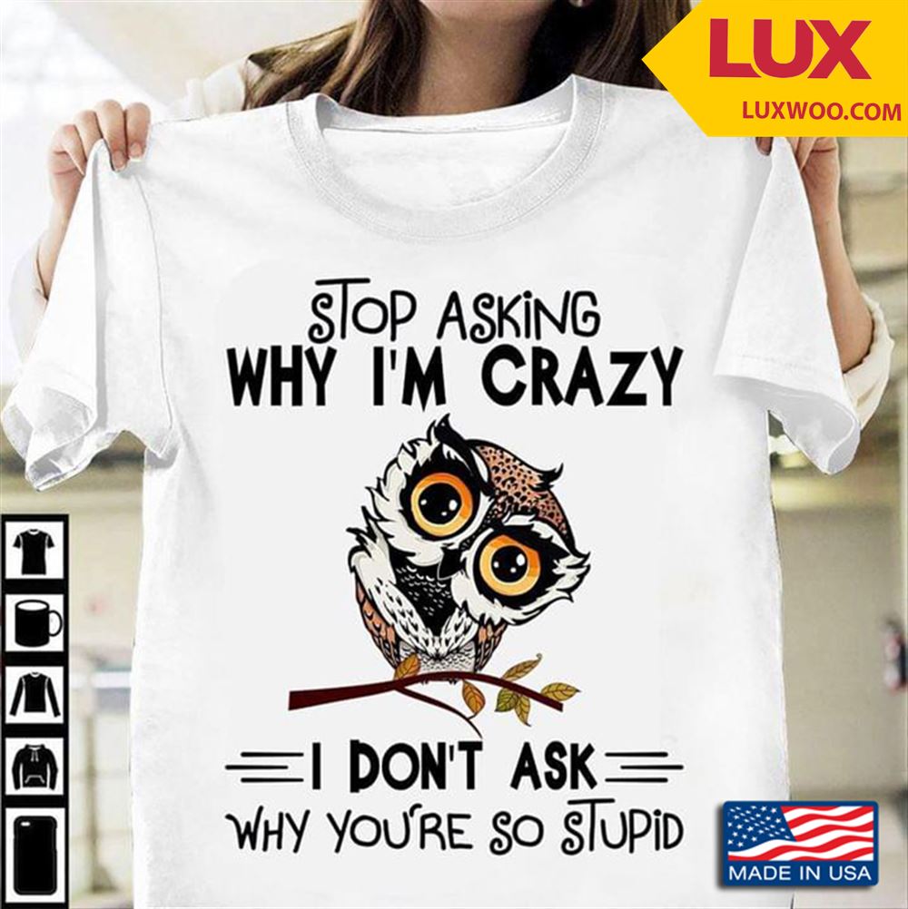 Owl Stop Asking Why Im Crazy I Dont Ask Why Youre So Stupid Tshirt Size Up To 5xl