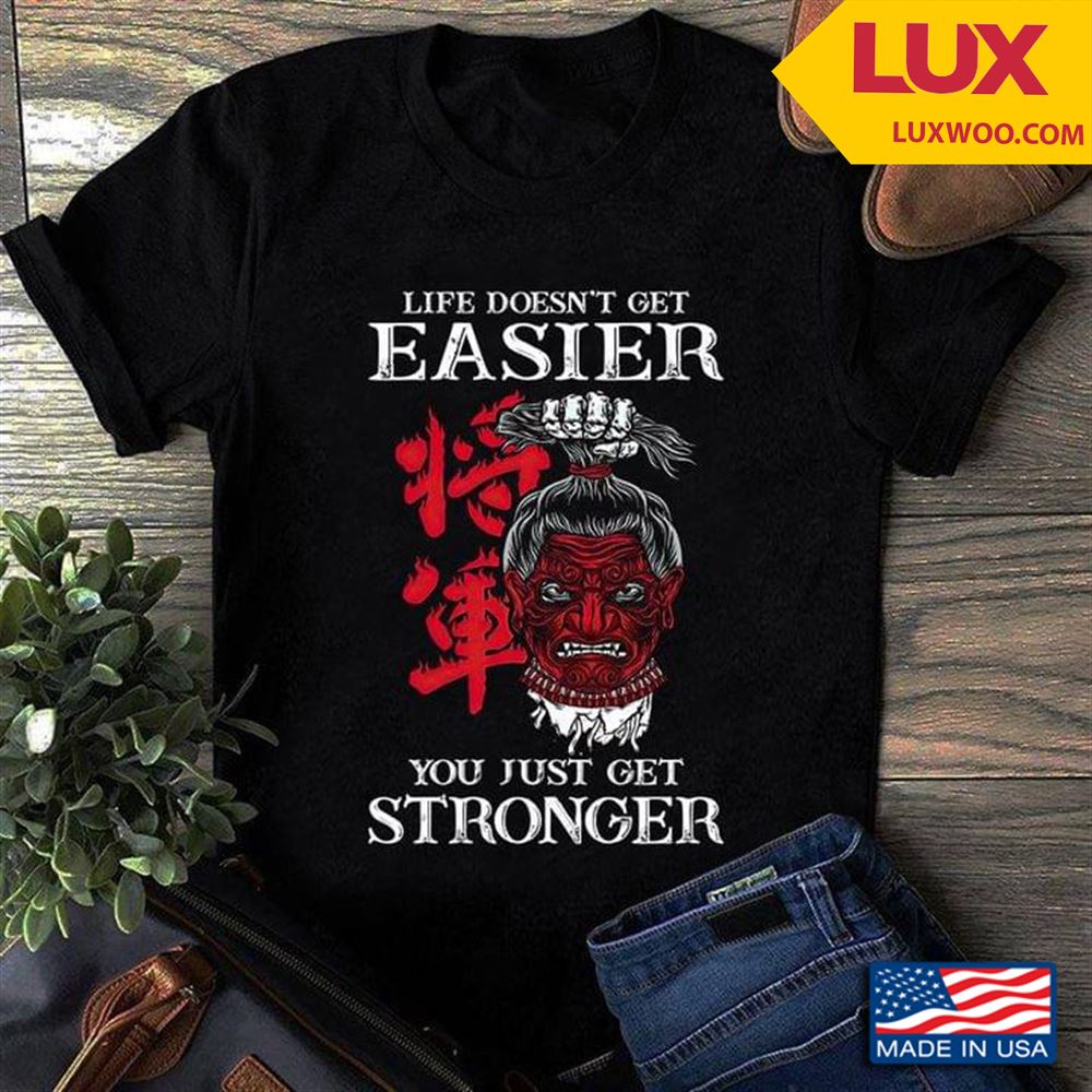 Samurai Life Doesnt Get Easier You Just Get Stronger Shirt Size Up To 5xl