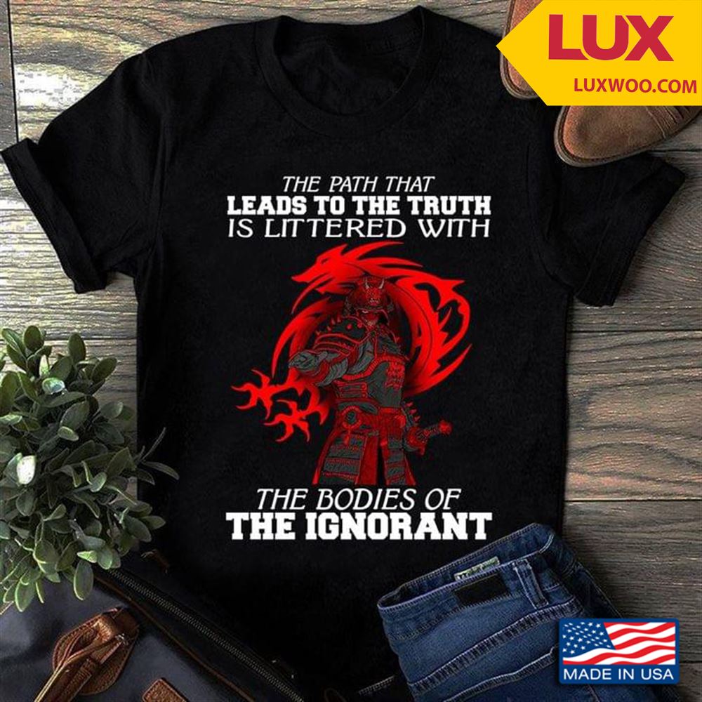 Samurai The Path That Leads To The Truth Is Littered With The Bodies Of The Ignorant Shirt Size Up To 5xl