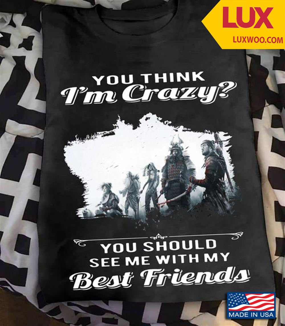 Samurai You Think Im Crazy You Should See Me With My Best Friends Shirt Size Up To 5xl