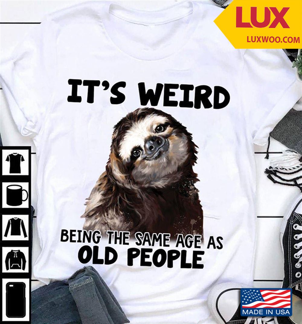 Sloth Its Weird Being The Same Age As Old People Shirt Size Up To 5xl