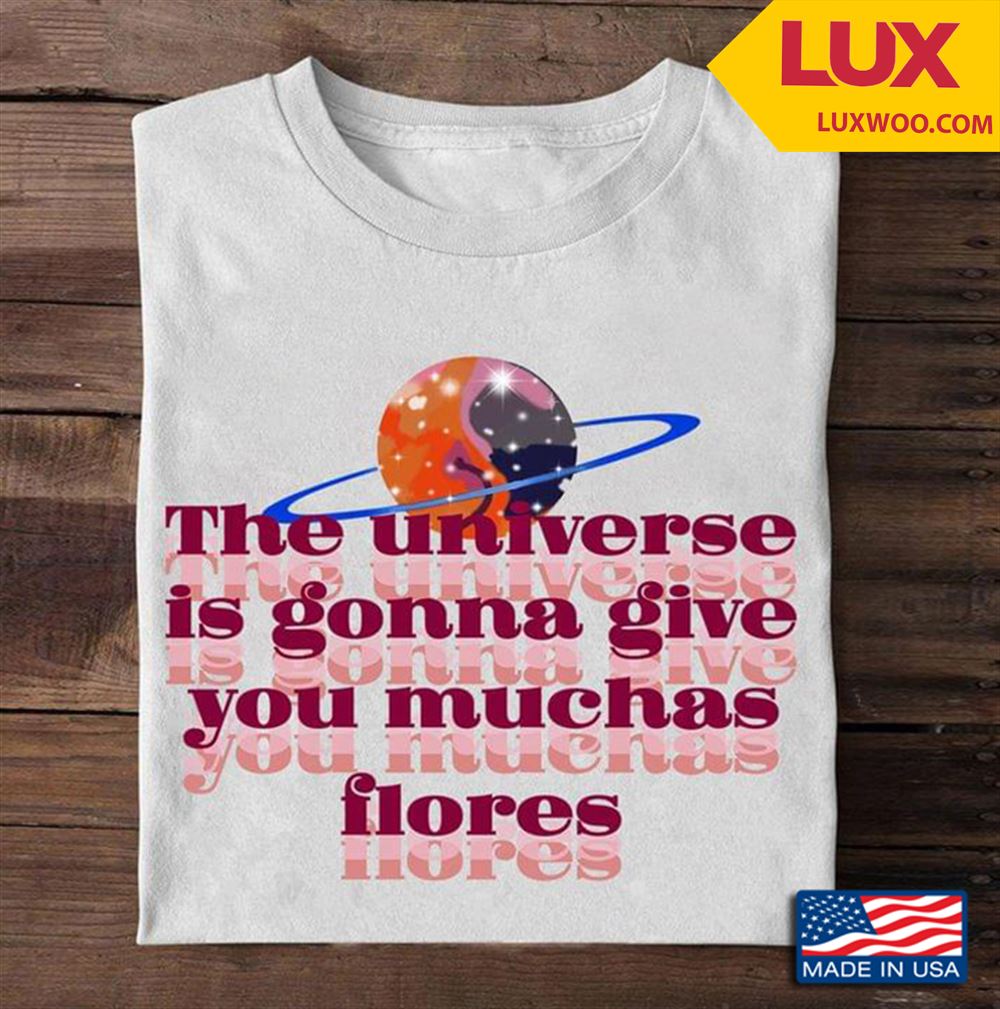 The Universe Is Gonna Give You Muchas Flores Tshirt Size Up To 5xl