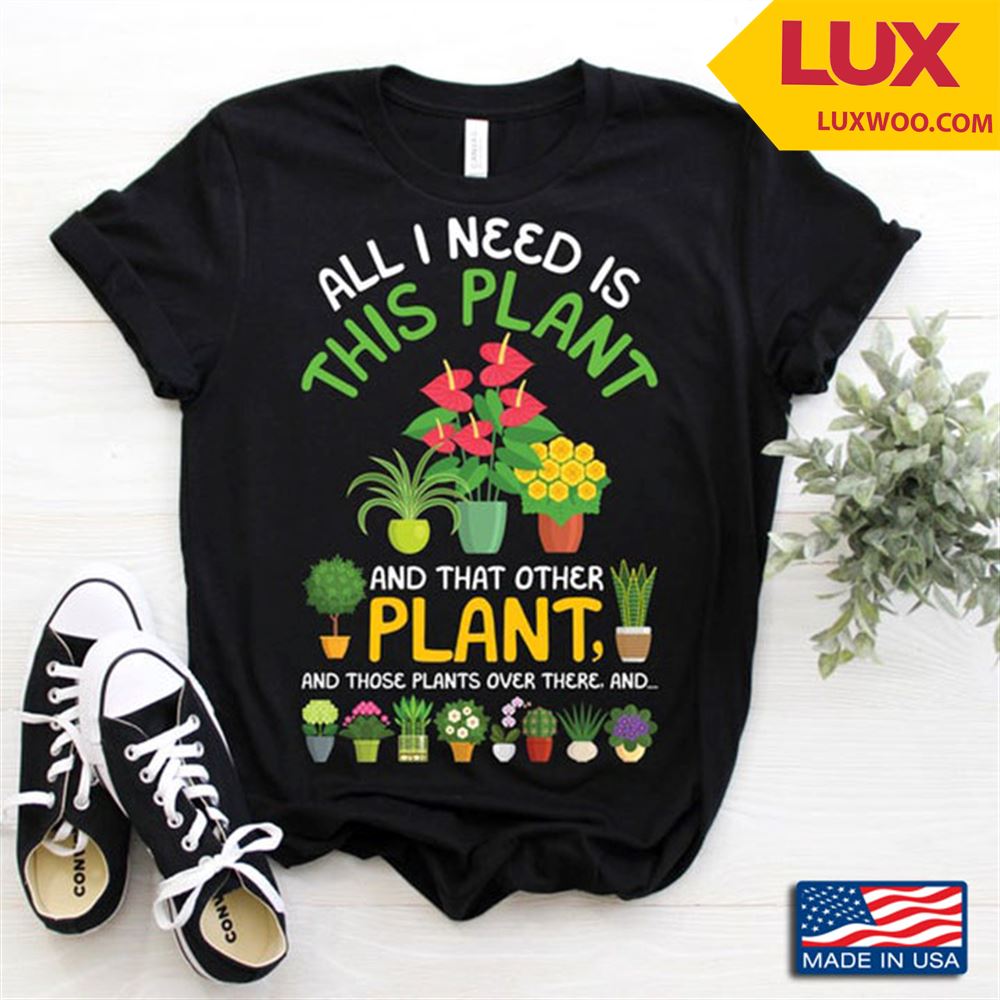 All I Need Is This Plantand Those Plants Over There For Greenary And Flower Lovers Shirt Size Up To 5xl