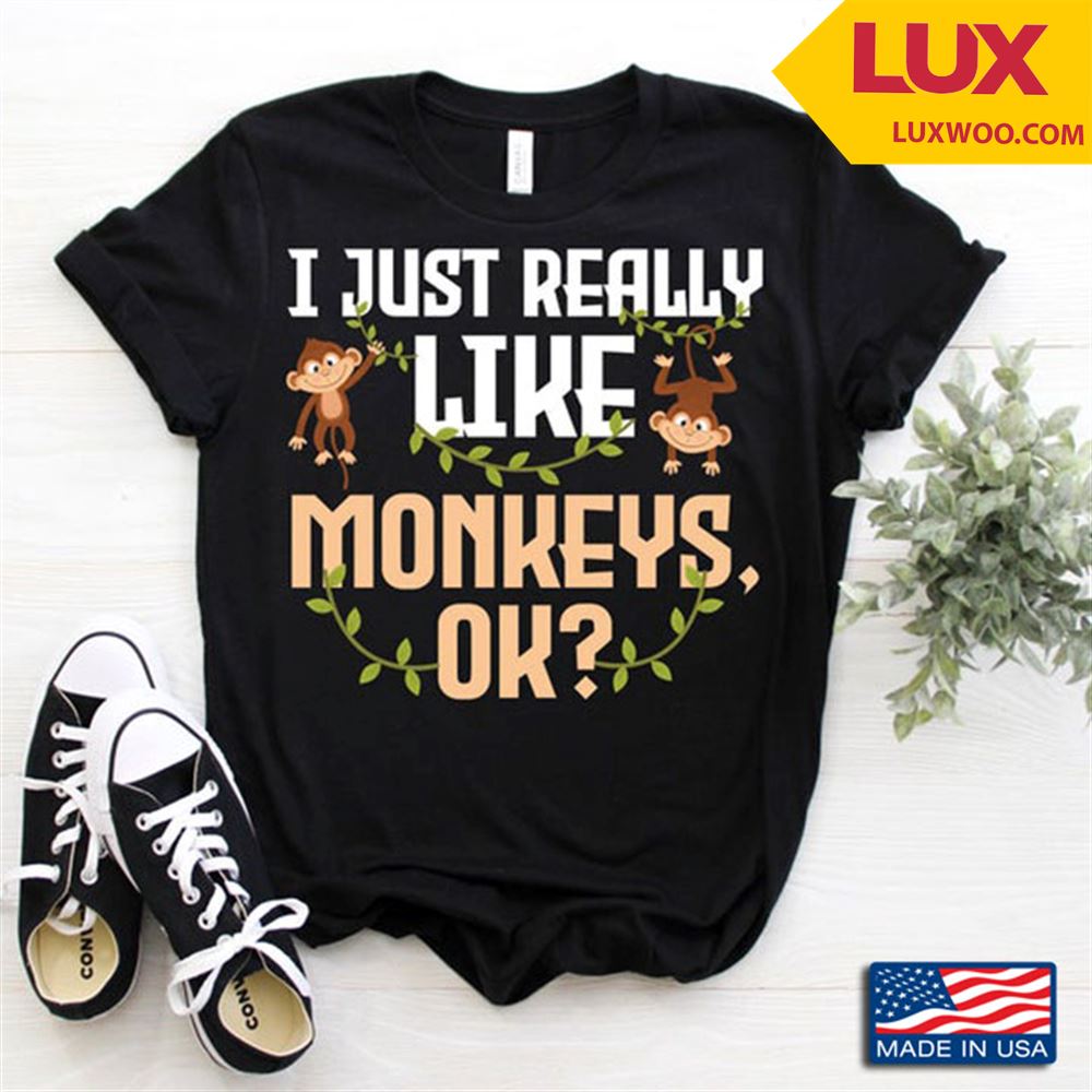 I Just Really Like Monkeys Ok My Favorite Anima For Animal Lovers Shirt Size Up To 5xl