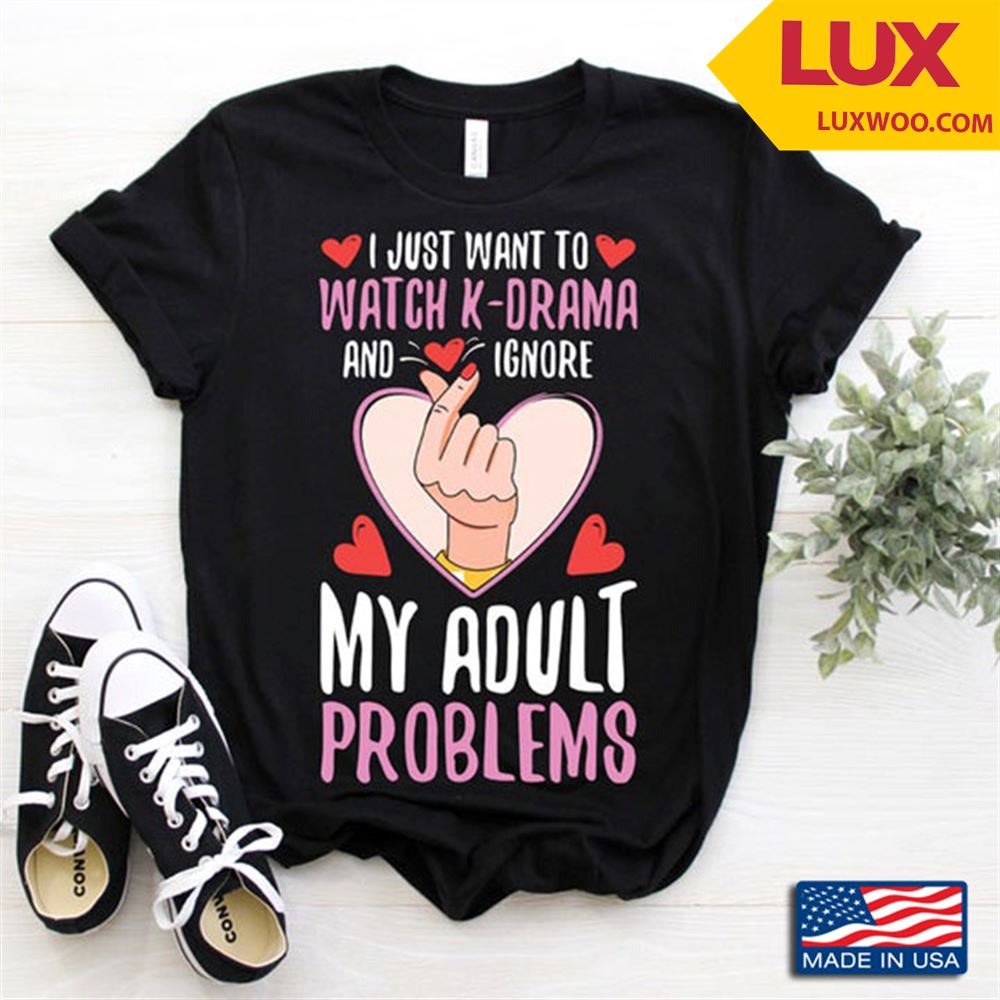 I Just Want To Watch K- Drama And Ignore My Adult Problems Shirt Size Up To 5xl
