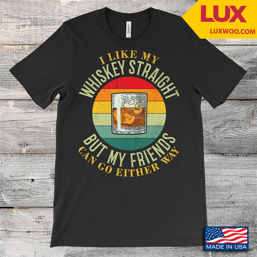I Like My Whiskey Straight But My Friends Can Go Either Way Vintage Style Shirt Size Up To 5xl