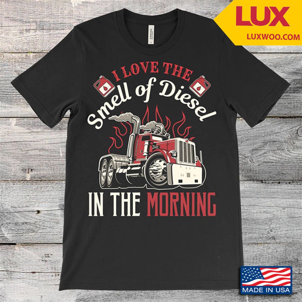 I Love The Smell Of Diesel In The Morning For Trucker Tshirt Size Up To 5xl