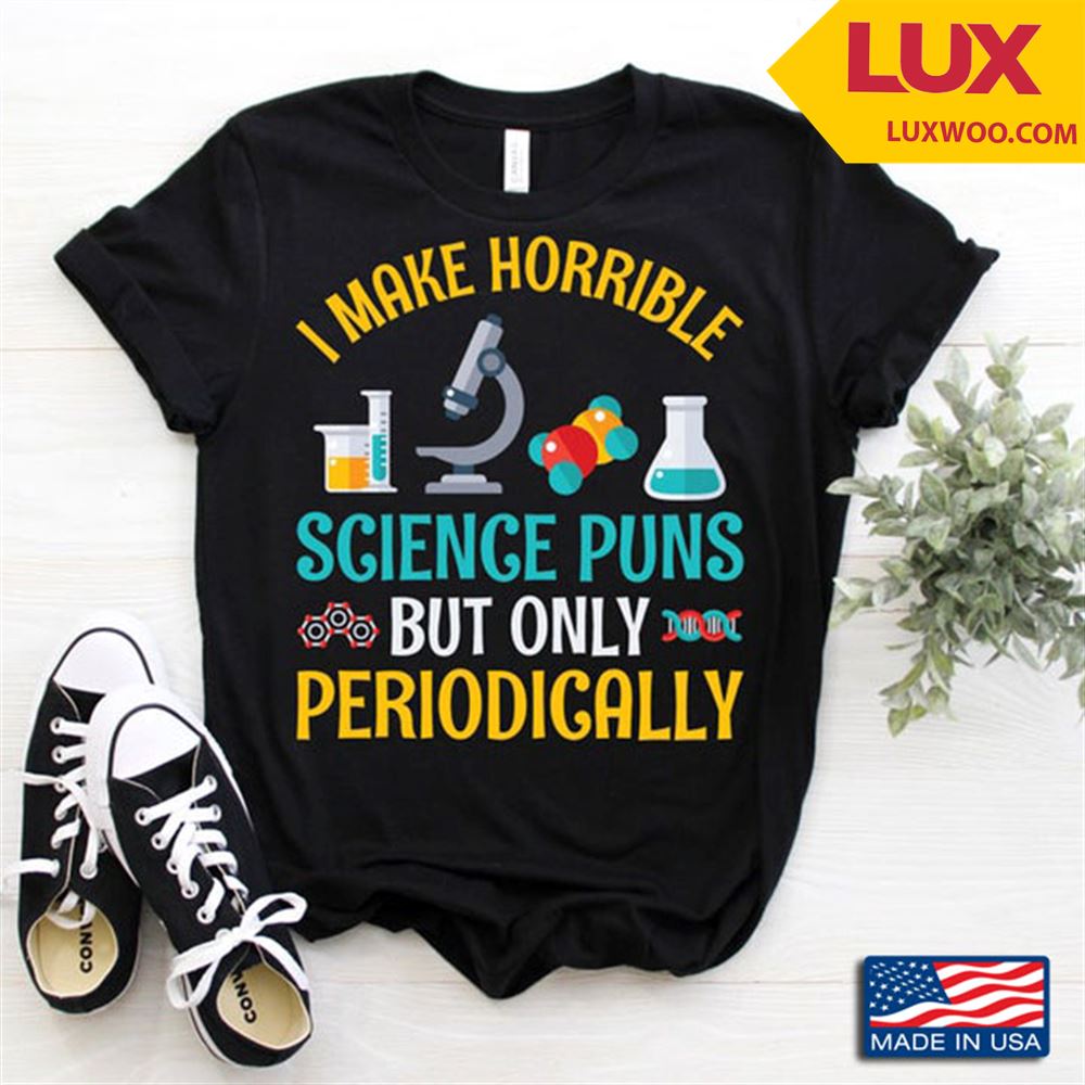 I Make Horrible Science Puns But Only Periodically For Scientist Tshirt Size Up To 5xl