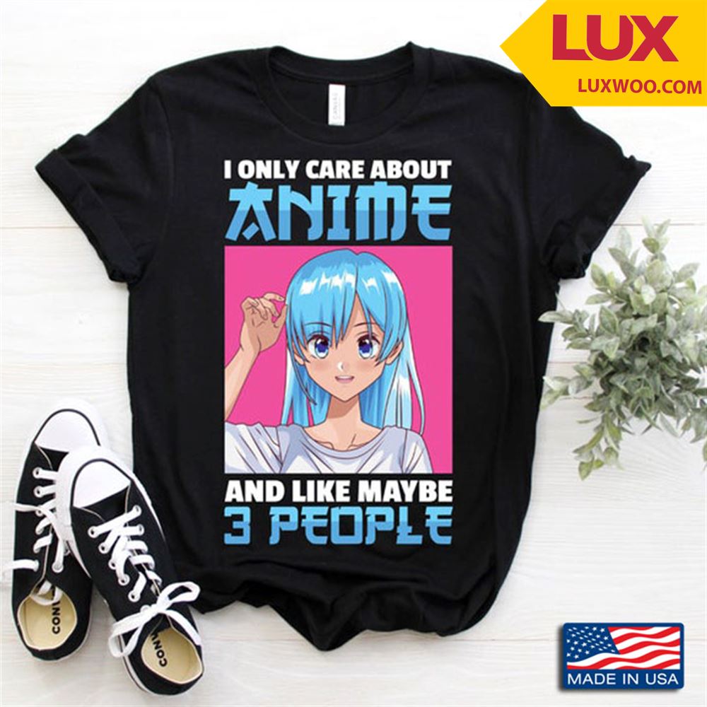 I Only Care About Anime And Like Maybe 3 People Tshirt Size Up To 5xl