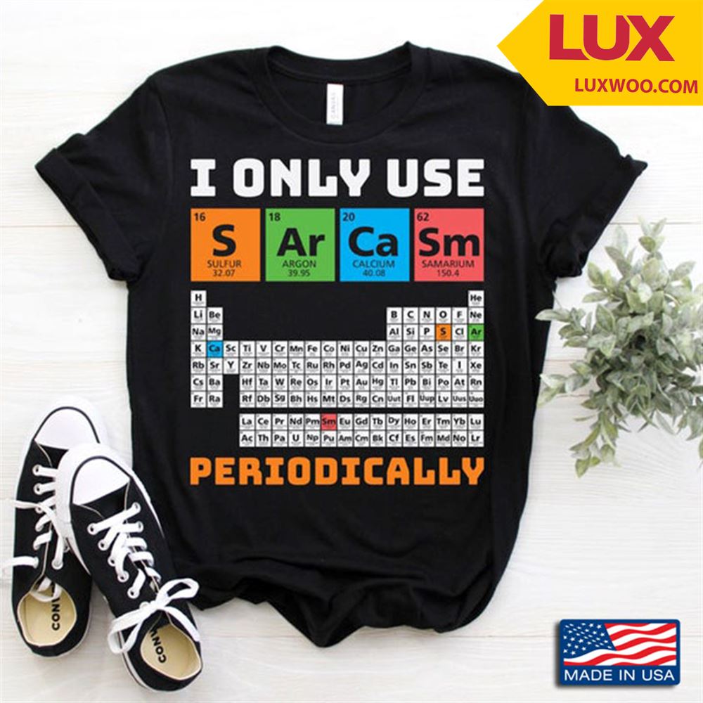 I Only Use Sarcasm Periodically Periodic Table Chemistry Tshirt Size Up To 5xl