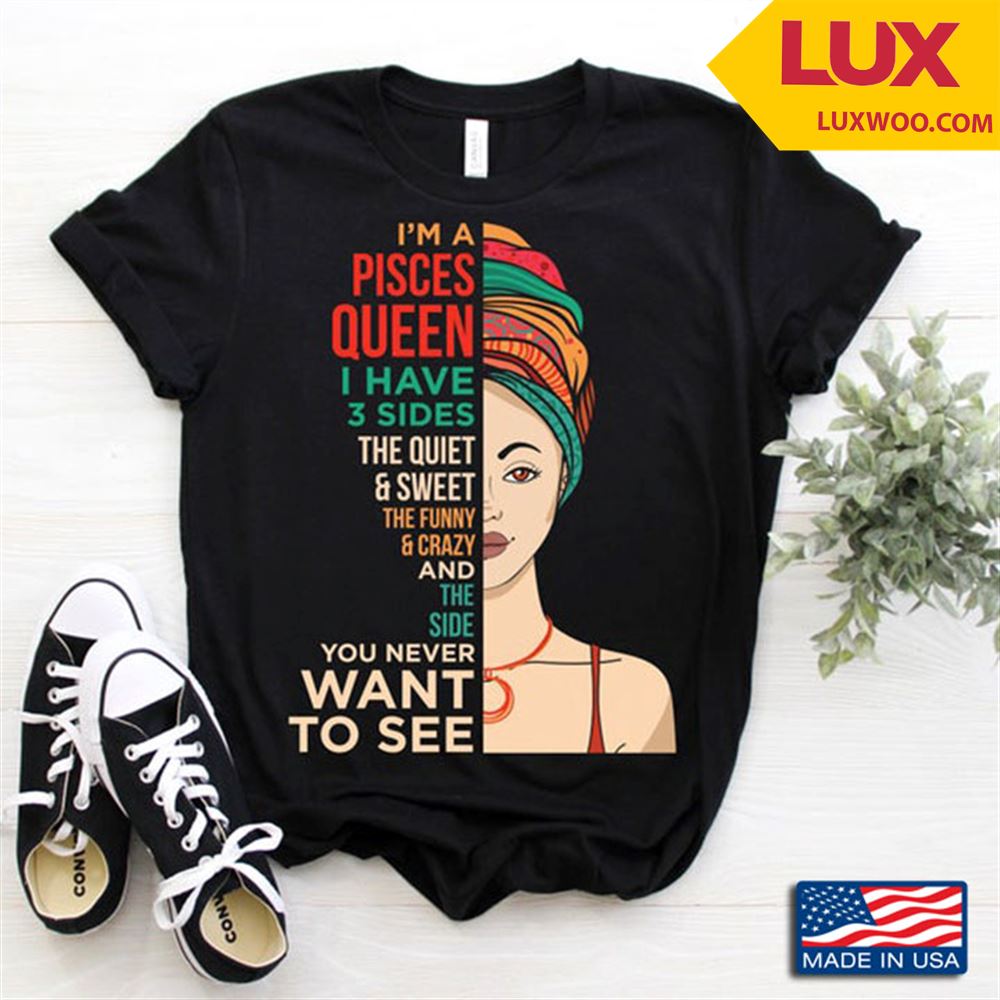 Im A Pisces Queen I Have 3 Sides The Quiet And Sweet The Funny And Crazy Shirt Size Up To 5xl