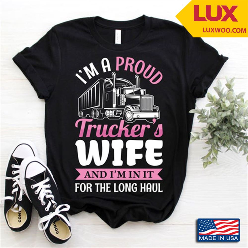 Im A Proud Truckers Wife And Im In It For The Long Haul Shirt Size Up To 5xl