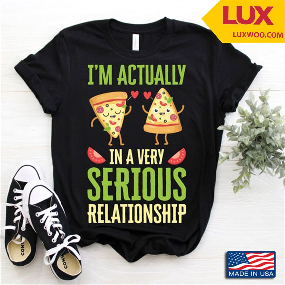 Im Actually In A Very Serious Relationship Pizza Shirt Size Up To 5xl