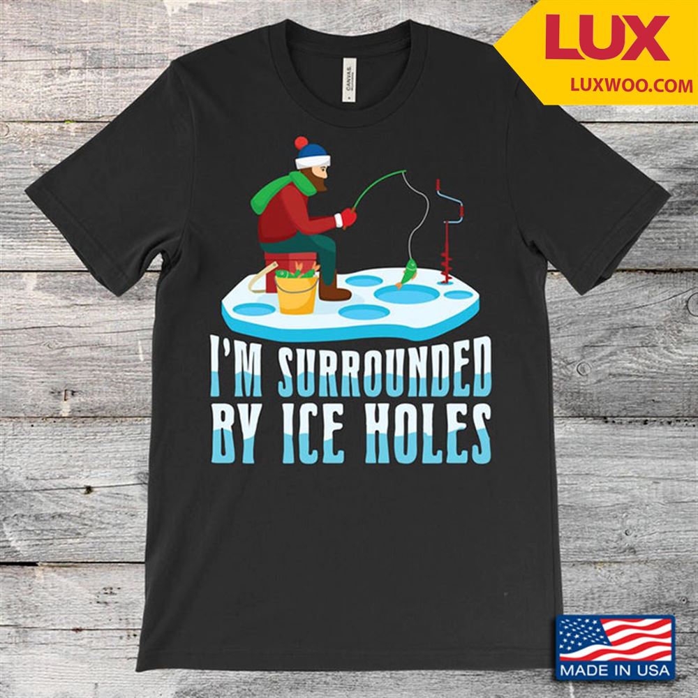 Im Surrounded By Ice Holes Fishing For Fisher Shirt Size Up To 5xl