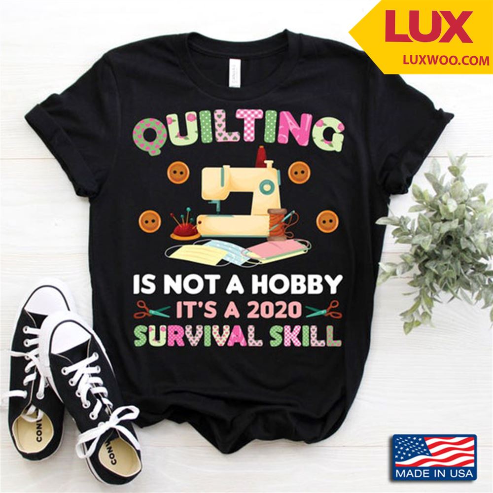 Quilting Is Not A Hobby Its A Survival Skill For Quilting Lovers Shirt Size Up To 5xl