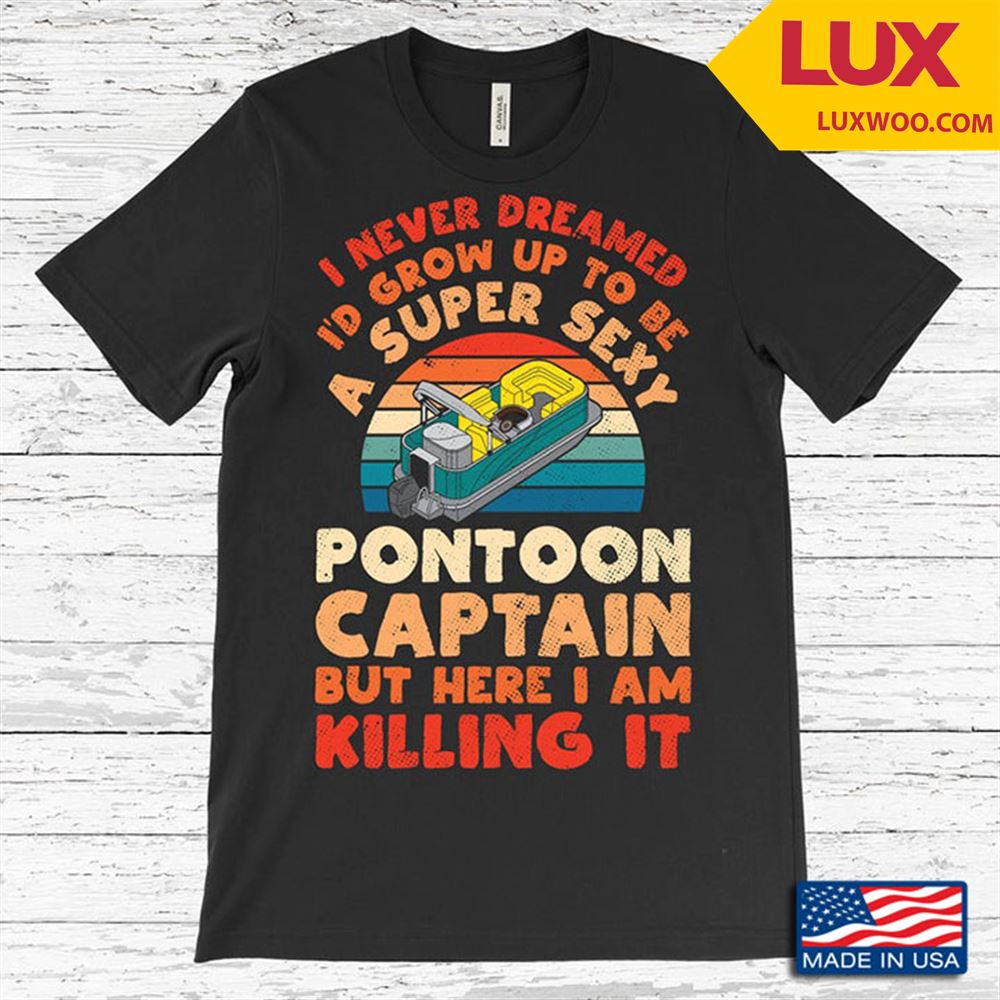 Vintage I Never Dreamed Id Grow Up To Be A Super Sexy Pontoon Captain But Here I Am Killing It Tshirt Size Up To 5xl