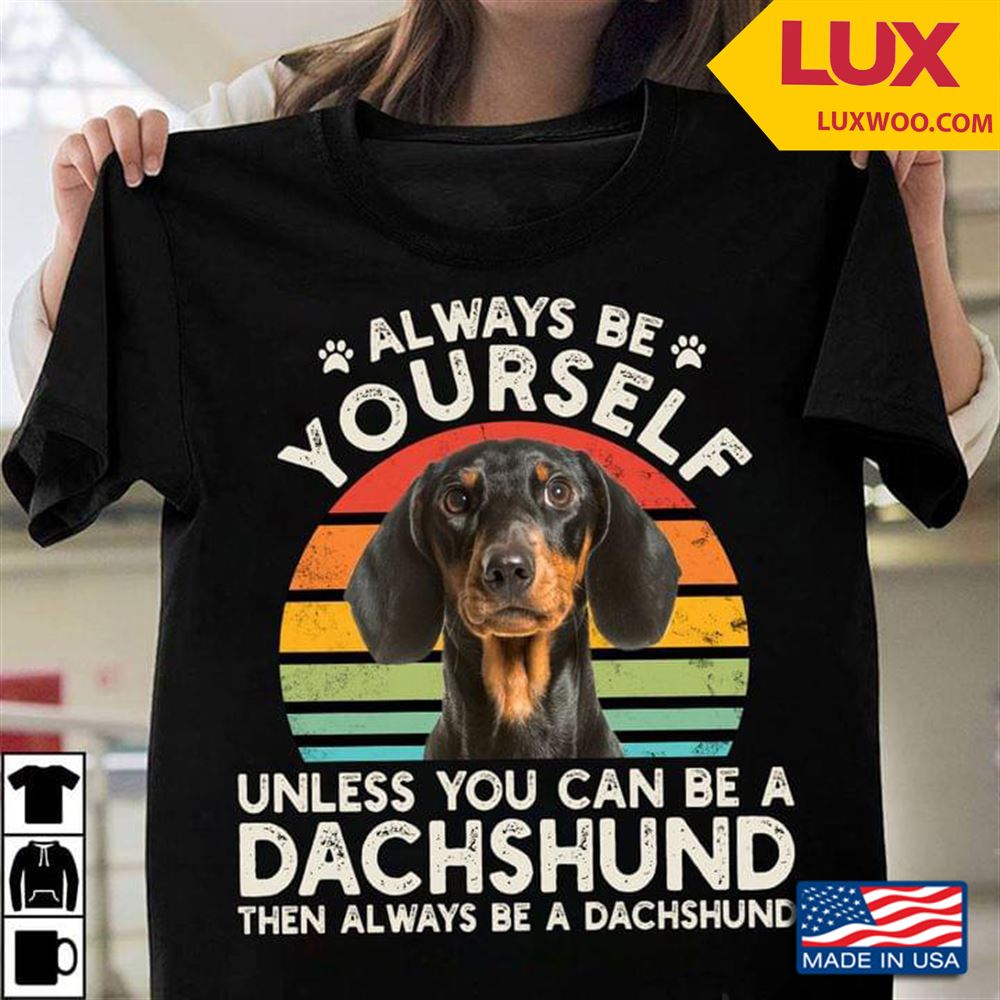 Always Be Yourself Unless You Can Be A Dachshund Then Always Be A Dachshund For Dog Lover Shirt Size Up To 5xl