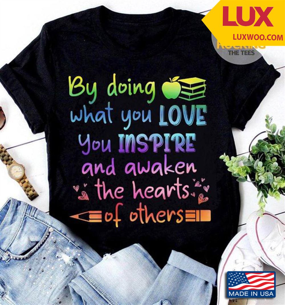 By Doing What You Love You Inspire And Awaken The Hearts Of Others For Teacher Shirt Size Up To 5xl