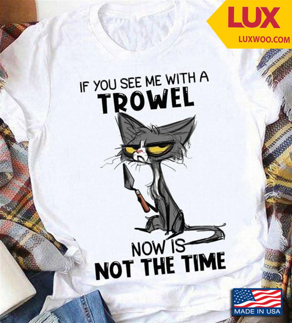 Cat If You See Me With A Trowel Now Is Not The Time For Cat Lover Shirt Size Up To 5xl