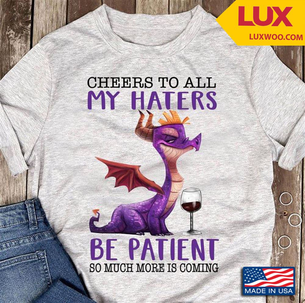 Dragon And Wine Cheers To All My Haters Be Patient So Much More Is Coming Shirt Size Up To 5xl