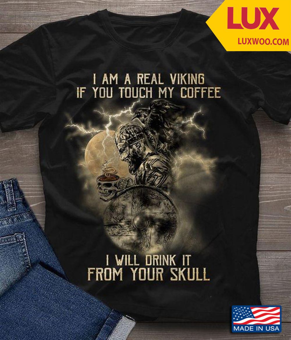 I Am A Real Viking If You Touch My Coffee I Will Drink From Your Skill Cool Design For Coffee Lover Shirt Size Up To 5xl