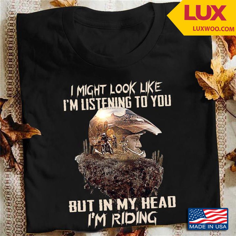 I Might Look Like Im Listening To You But In My Head Im Riding For Motorcycle Lover Tshirt Size Up To 5xl