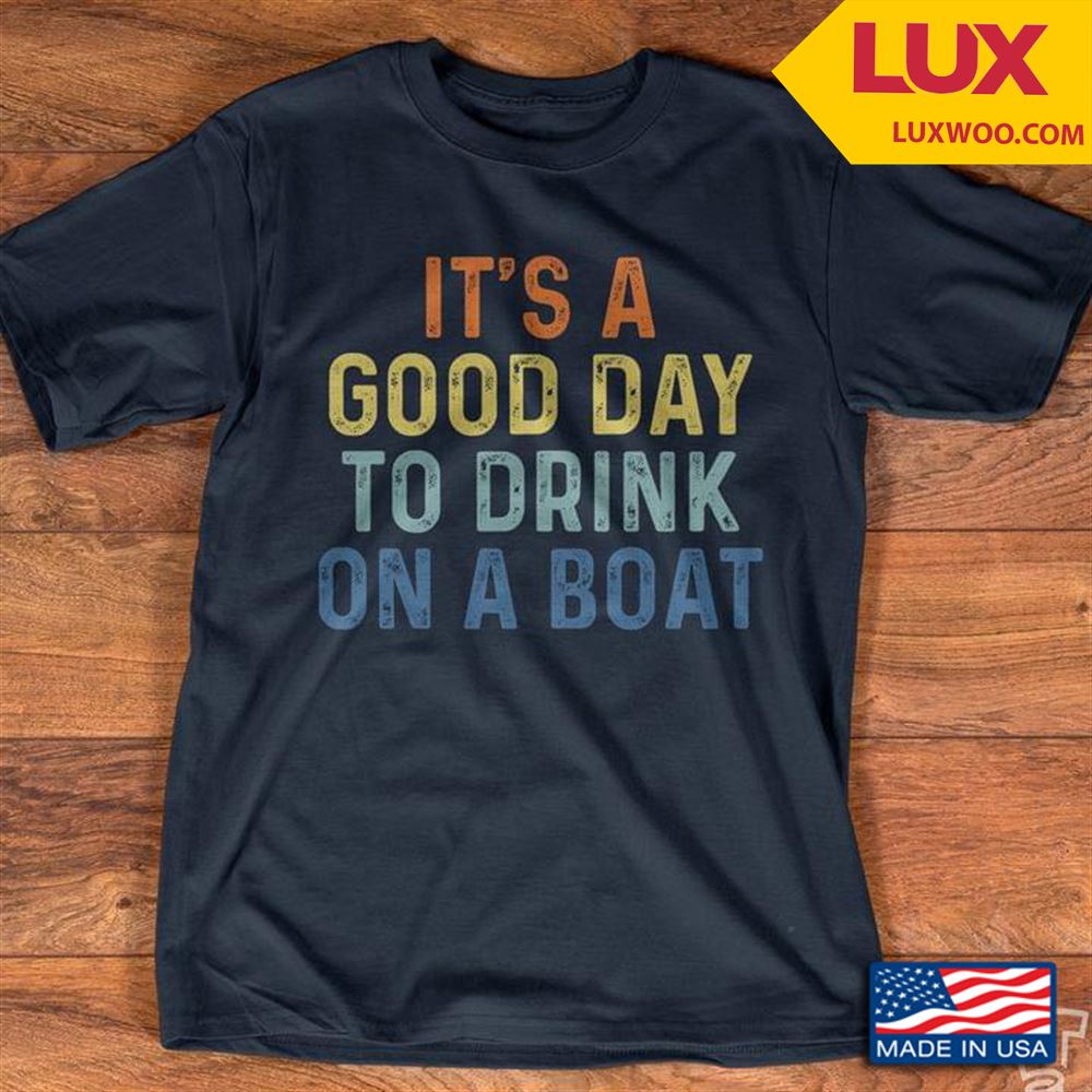 Its A Good Day To Drink On A Boat Shirt Size Up To 5xl