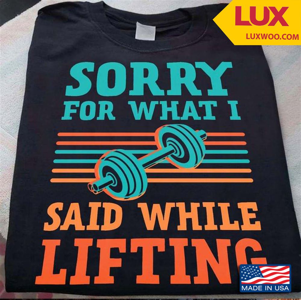 Lifting Weights Sorry For What I Said While Lifting Tshirt Size Up To 5xl