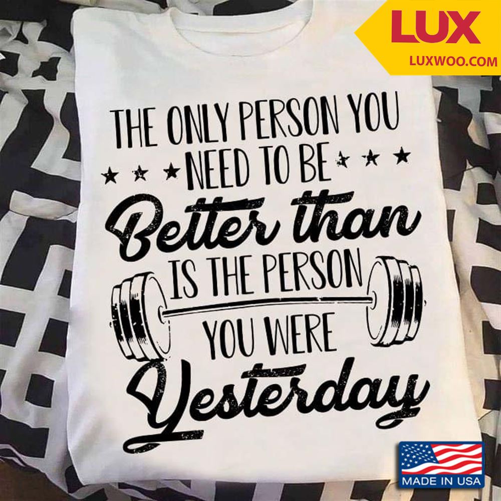 Lifting Weights The Only Person Need To Be Better Than Is The Person You Were Yesterday Tshirt Size Up To 5xl