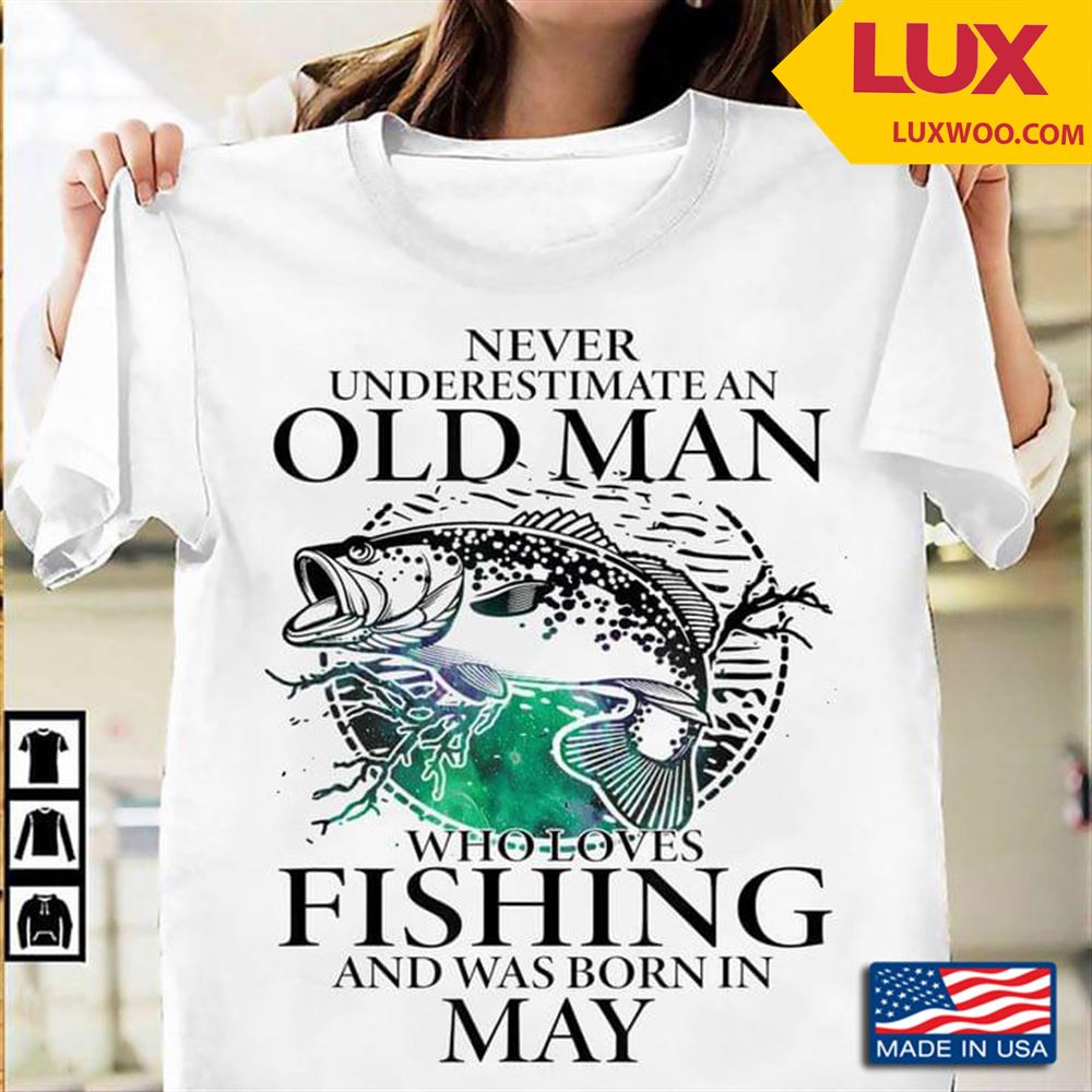 Never Underestimate An Old Man Who Loves Fishing And Was Born In May Shirt Size Up To 5xl