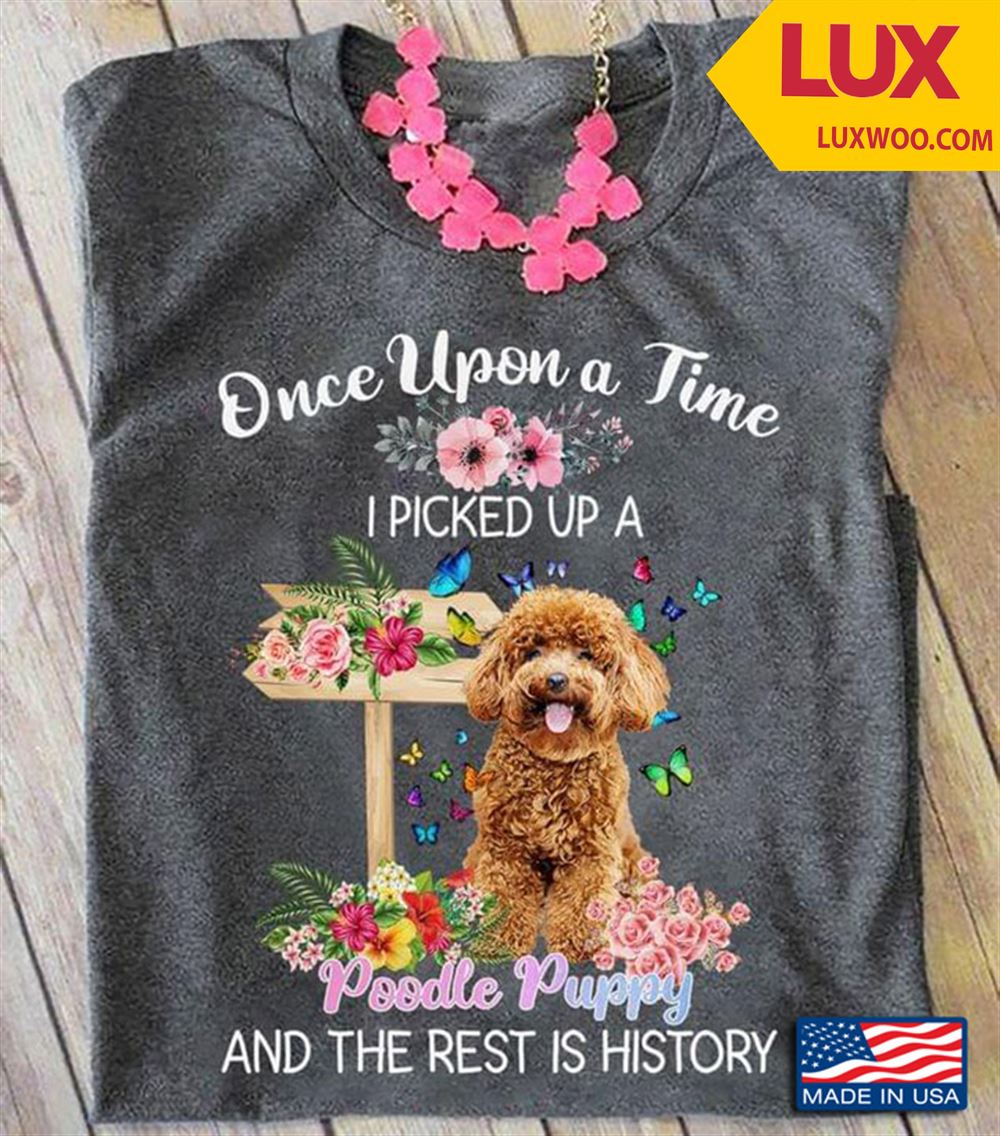 Once Upon A Time I Picked Up A Poodle Puppy And The Rest Is History For Dog Lover Tshirt Size Up To 5xl