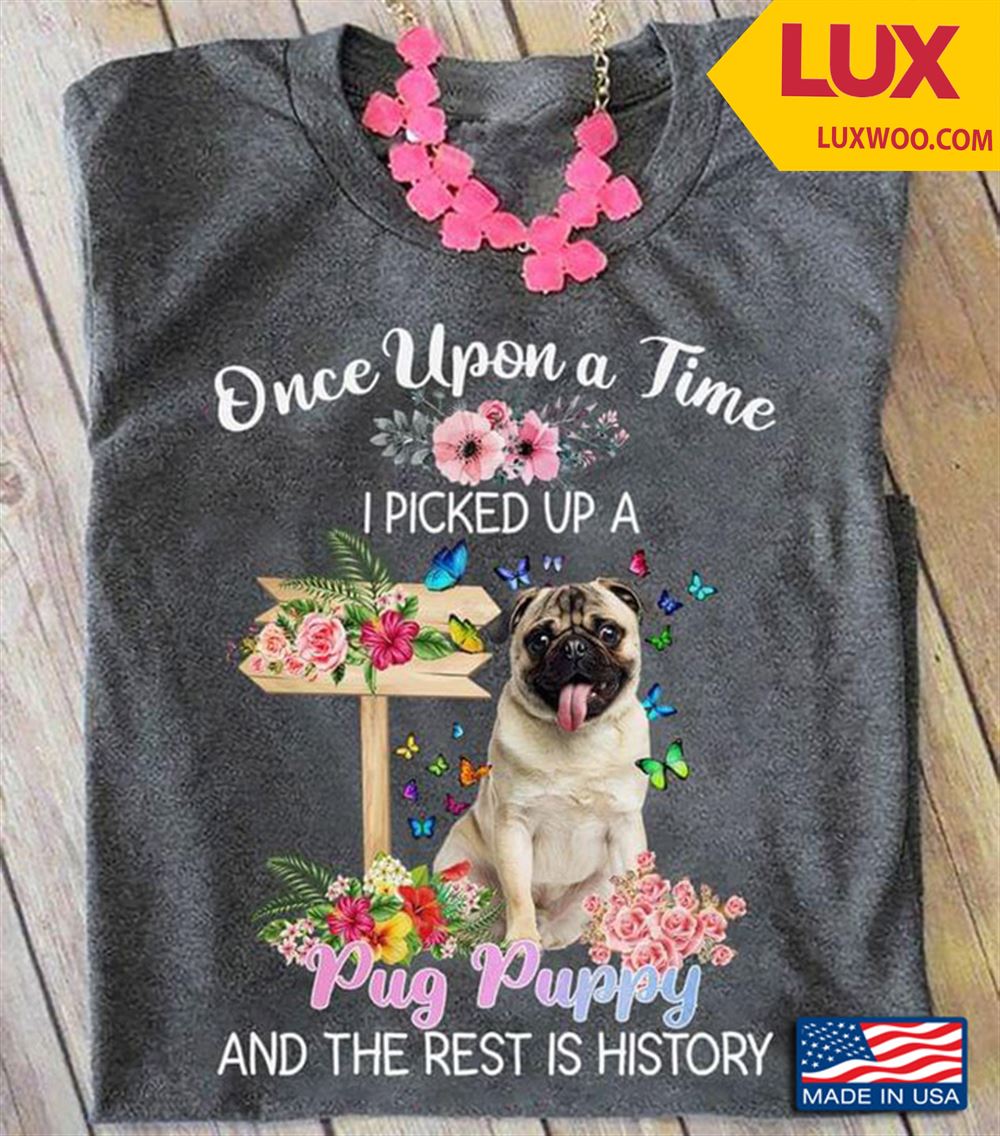 Once Upon A Time I Picked Up A Pug Puppy And The Rest Is History For Dog Lover Tshirt Size Up To 5xl