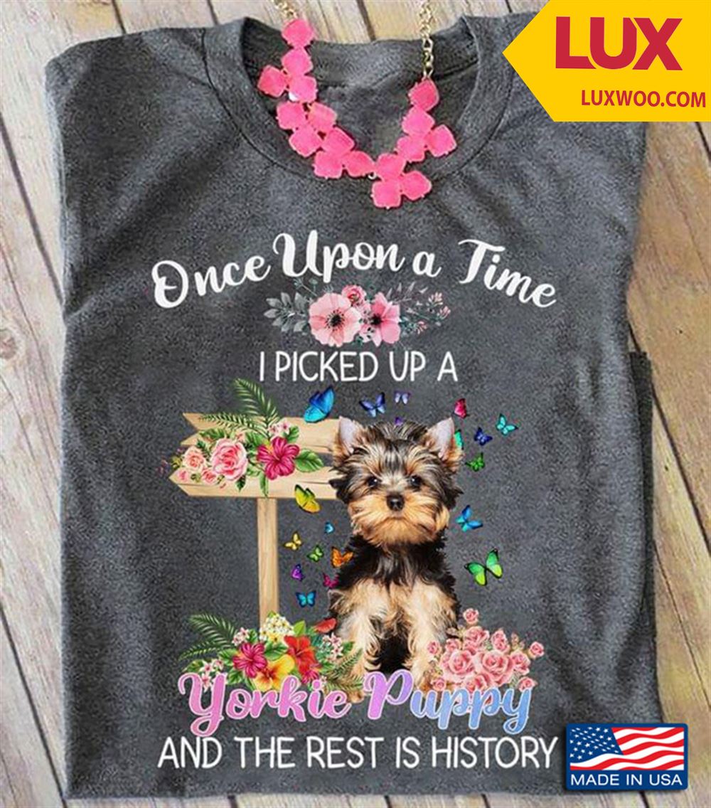 Once Upon A Time I Picked Up A Yorkie Puppy And The Rest Is History For Dog Lover Tshirt Size Up To 5xl