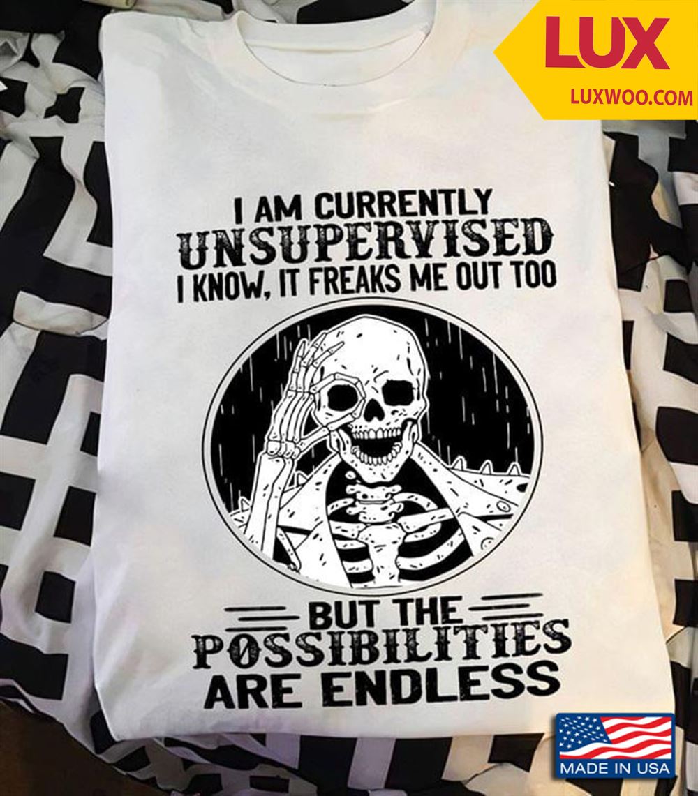Skeleton I Am Currently Unsupervised I Know It Freaks Me Out Too But The Possibilities Are Endless Tshirt Size Up To 5xl