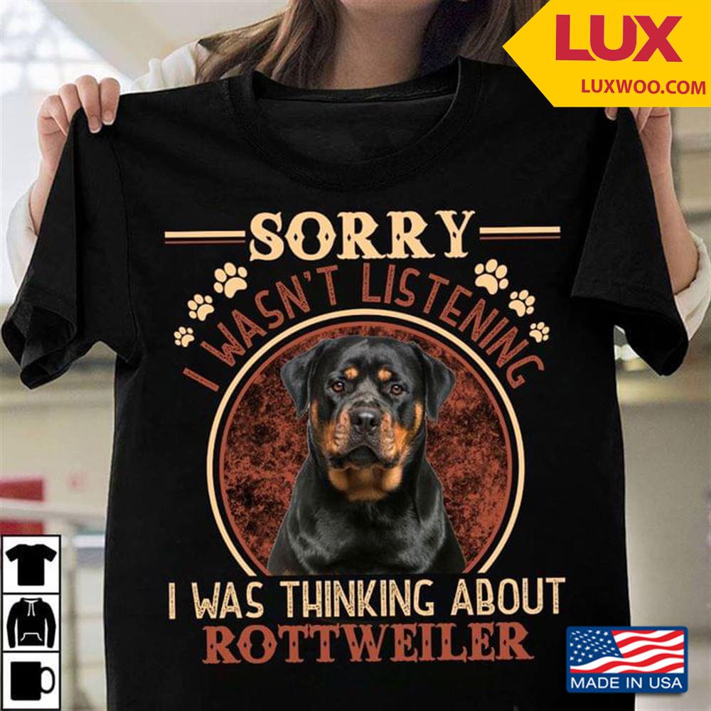 Sorry I Want Listening I Was Thinking About Rottweiler For Dog Lover Shirt Size Up To 5xl