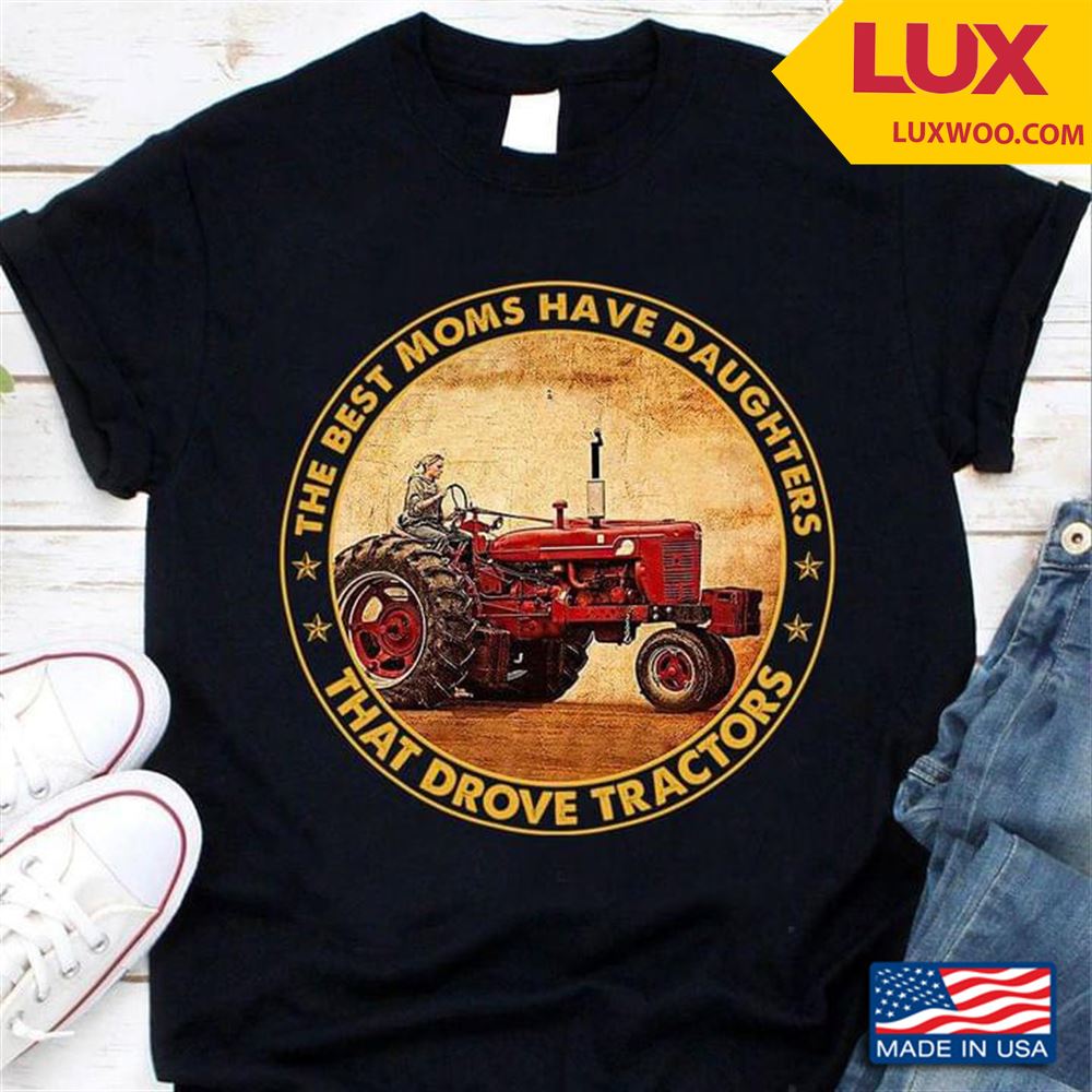 The Best Moms Have Daughters That Drovw Tractors For Proud Mom Shirt Size Up To 5xl